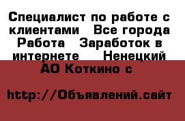 Специалист по работе с клиентами - Все города Работа » Заработок в интернете   . Ненецкий АО,Коткино с.